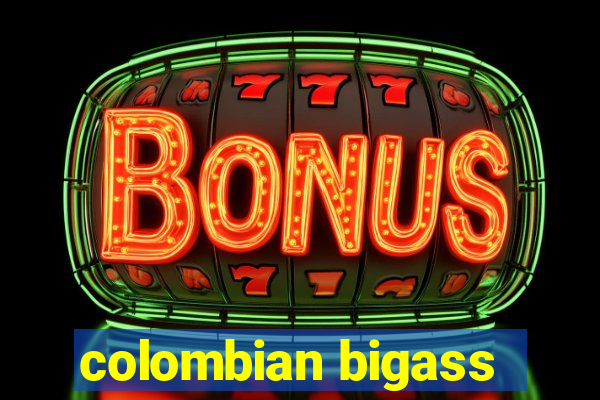 colombian bigass